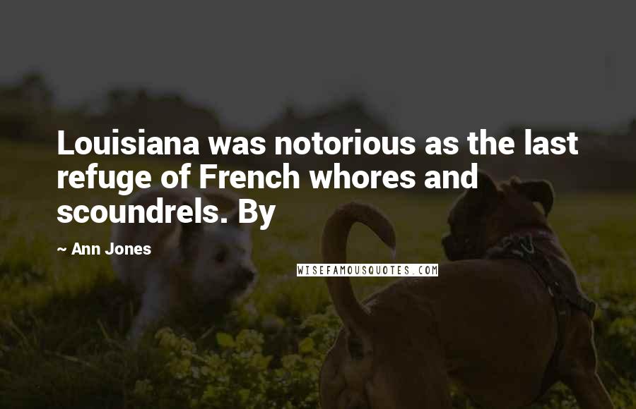 Ann Jones Quotes: Louisiana was notorious as the last refuge of French whores and scoundrels. By