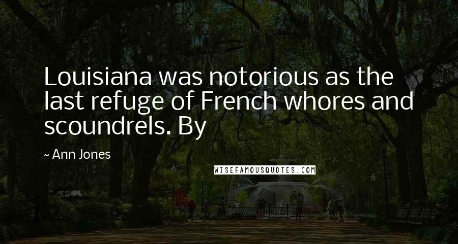 Ann Jones Quotes: Louisiana was notorious as the last refuge of French whores and scoundrels. By