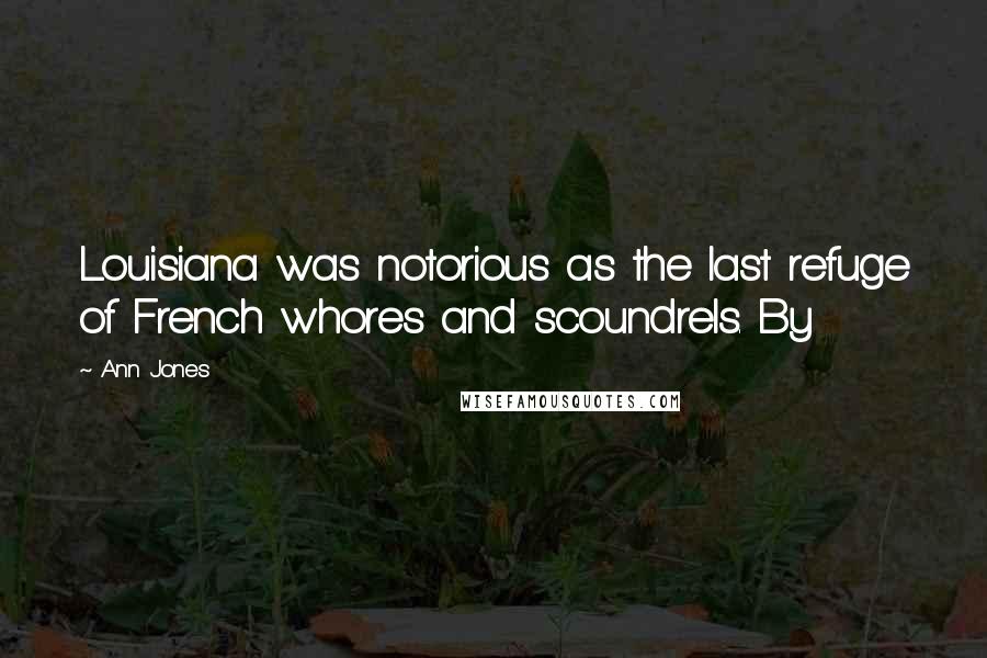 Ann Jones Quotes: Louisiana was notorious as the last refuge of French whores and scoundrels. By