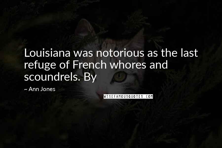 Ann Jones Quotes: Louisiana was notorious as the last refuge of French whores and scoundrels. By