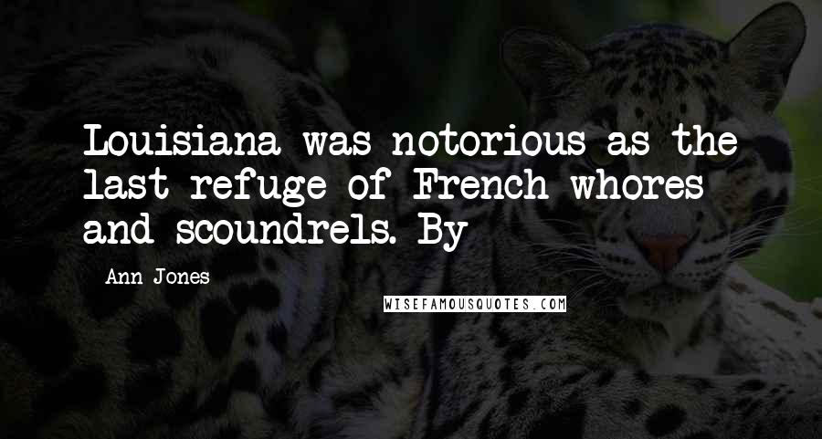 Ann Jones Quotes: Louisiana was notorious as the last refuge of French whores and scoundrels. By