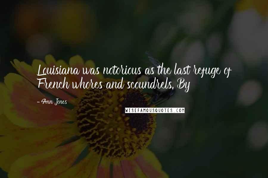 Ann Jones Quotes: Louisiana was notorious as the last refuge of French whores and scoundrels. By