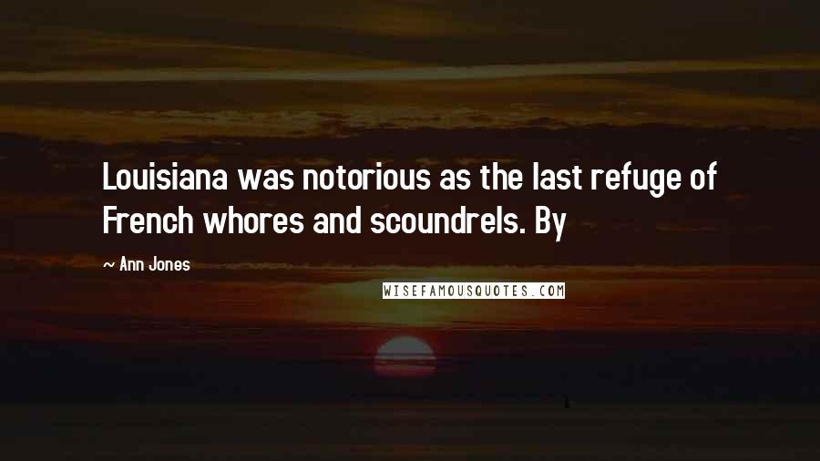 Ann Jones Quotes: Louisiana was notorious as the last refuge of French whores and scoundrels. By