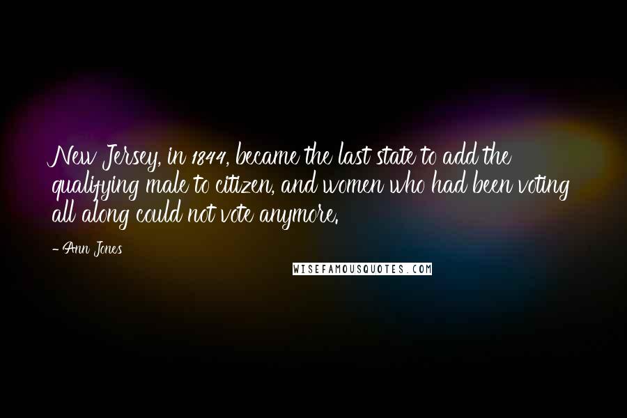 Ann Jones Quotes: New Jersey, in 1844, became the last state to add the qualifying male to citizen, and women who had been voting all along could not vote anymore.