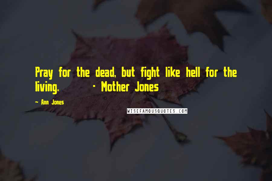 Ann Jones Quotes: Pray for the dead, but fight like hell for the living. - Mother Jones