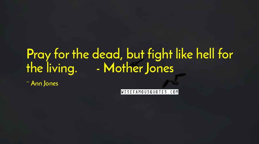 Ann Jones Quotes: Pray for the dead, but fight like hell for the living. - Mother Jones