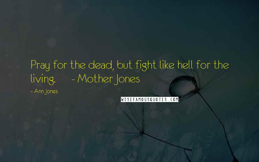 Ann Jones Quotes: Pray for the dead, but fight like hell for the living. - Mother Jones