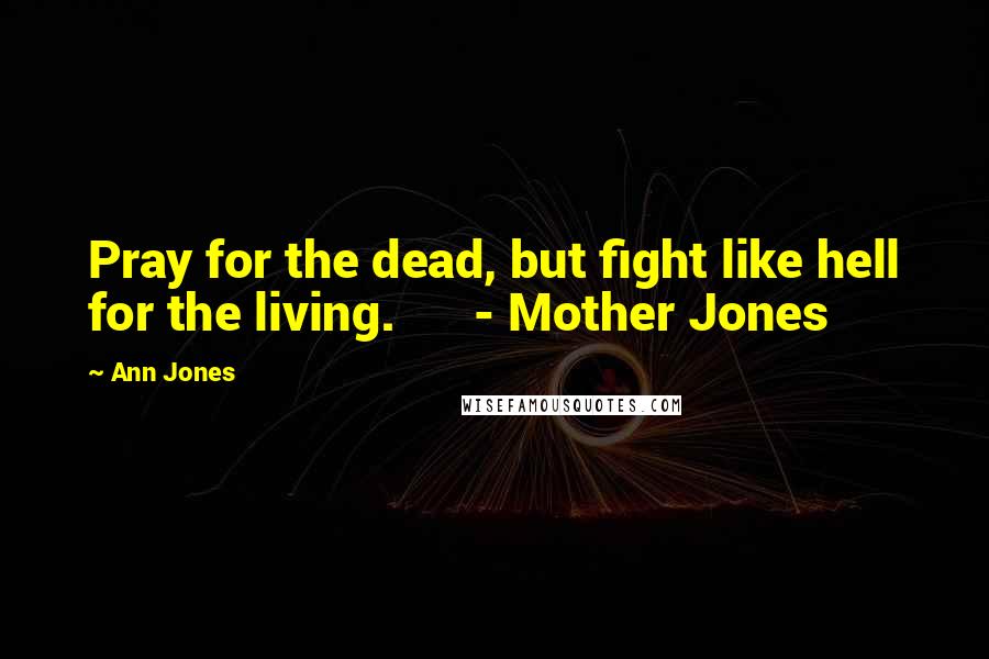 Ann Jones Quotes: Pray for the dead, but fight like hell for the living. - Mother Jones