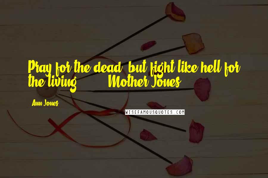 Ann Jones Quotes: Pray for the dead, but fight like hell for the living. - Mother Jones