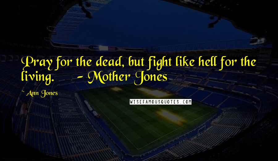 Ann Jones Quotes: Pray for the dead, but fight like hell for the living. - Mother Jones