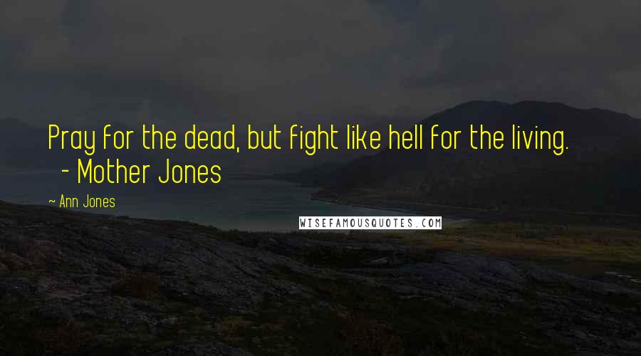 Ann Jones Quotes: Pray for the dead, but fight like hell for the living. - Mother Jones