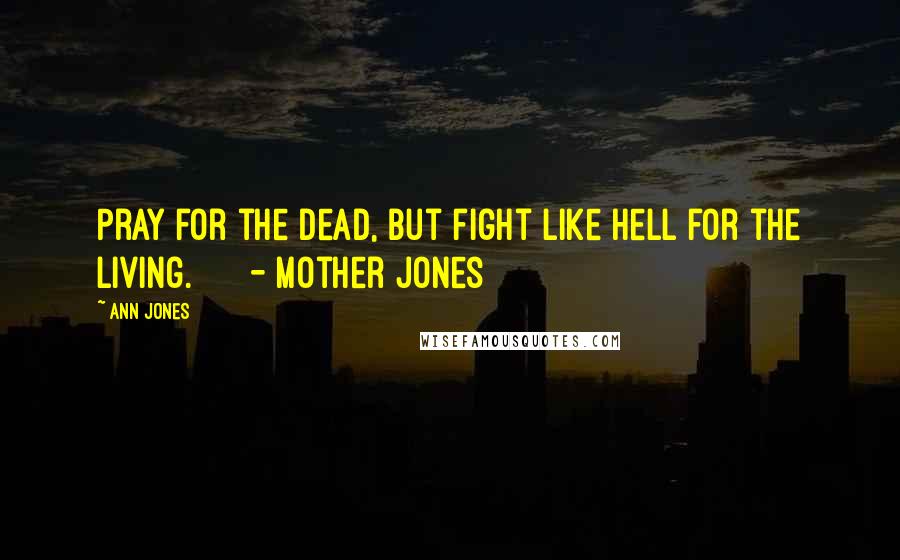 Ann Jones Quotes: Pray for the dead, but fight like hell for the living. - Mother Jones