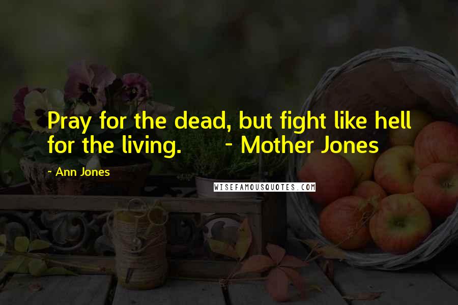 Ann Jones Quotes: Pray for the dead, but fight like hell for the living. - Mother Jones