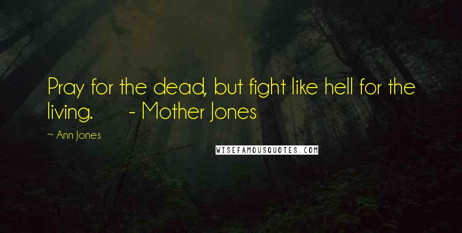 Ann Jones Quotes: Pray for the dead, but fight like hell for the living. - Mother Jones