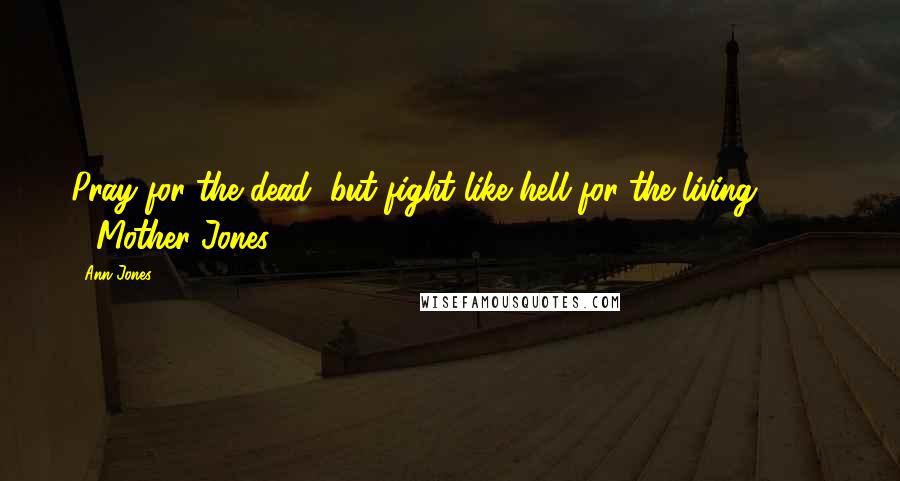 Ann Jones Quotes: Pray for the dead, but fight like hell for the living. - Mother Jones