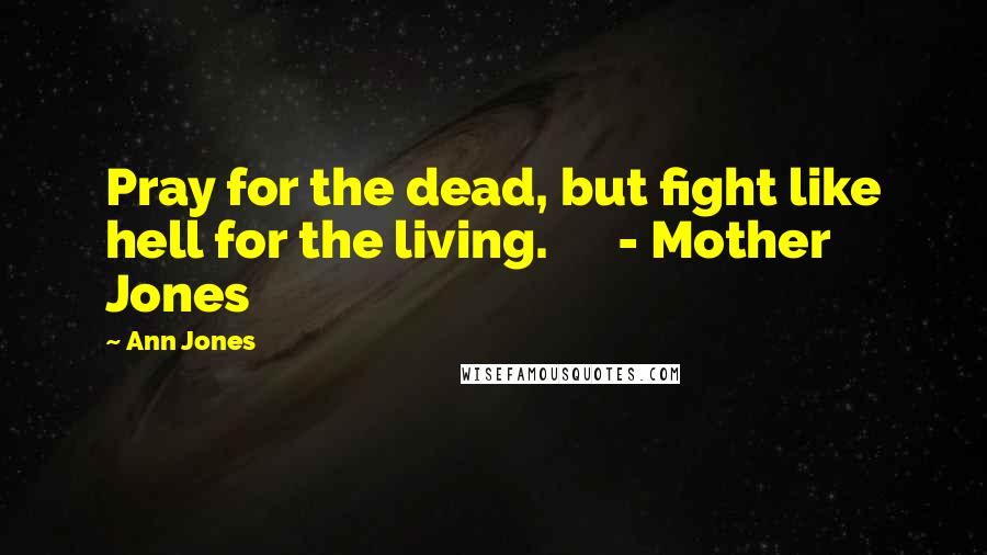 Ann Jones Quotes: Pray for the dead, but fight like hell for the living. - Mother Jones