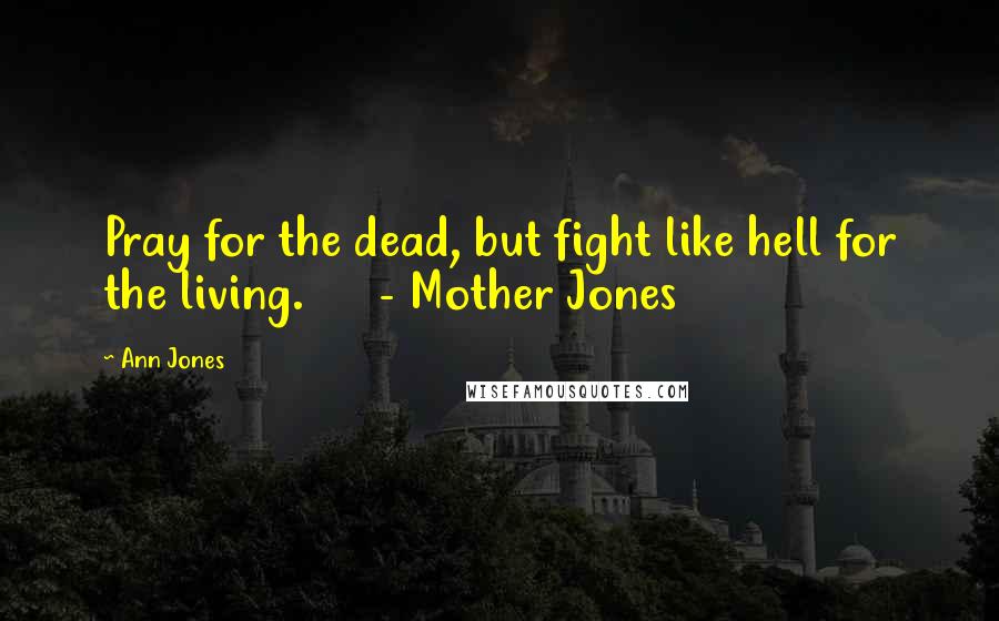 Ann Jones Quotes: Pray for the dead, but fight like hell for the living. - Mother Jones