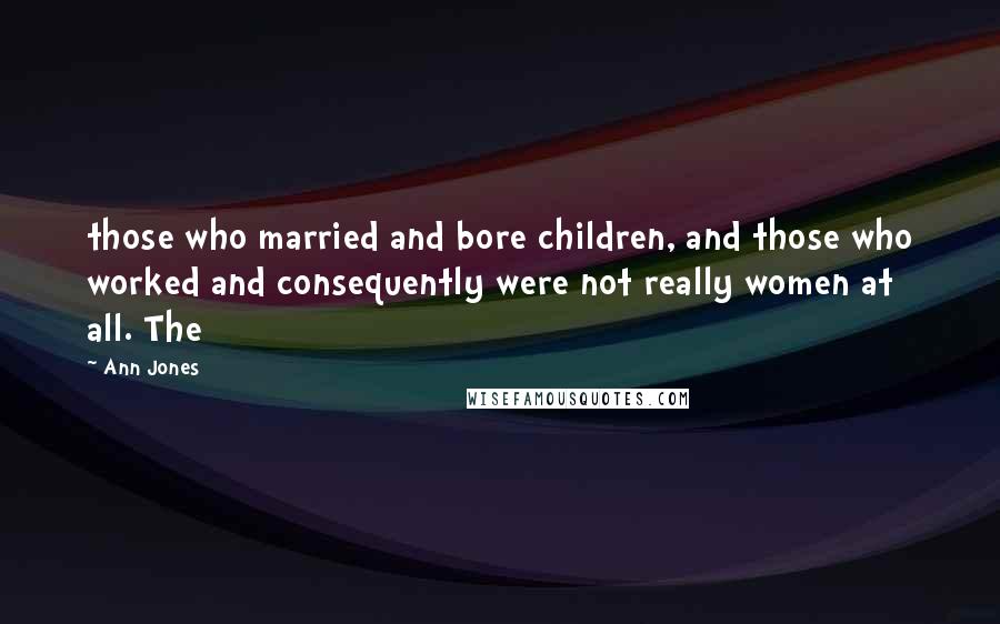 Ann Jones Quotes: those who married and bore children, and those who worked and consequently were not really women at all. The