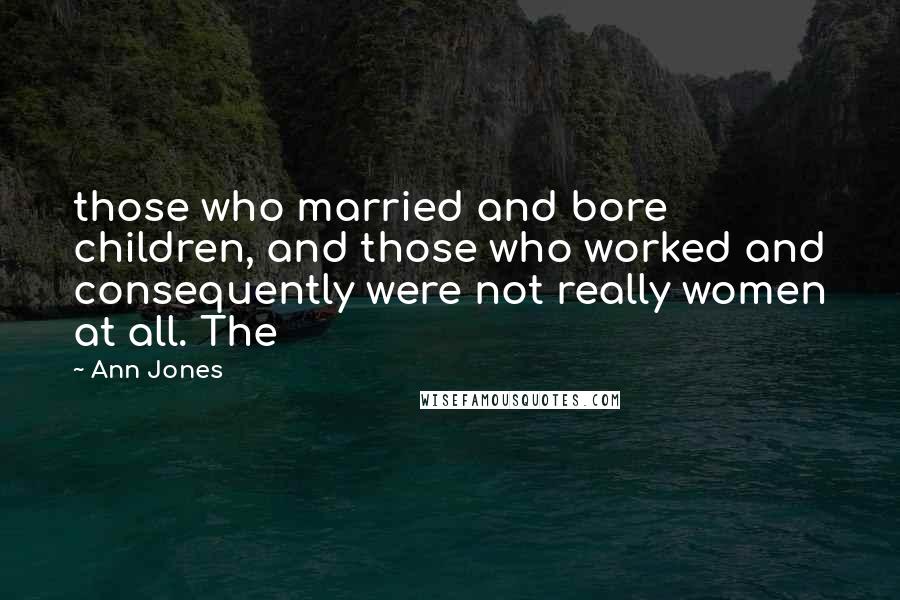 Ann Jones Quotes: those who married and bore children, and those who worked and consequently were not really women at all. The