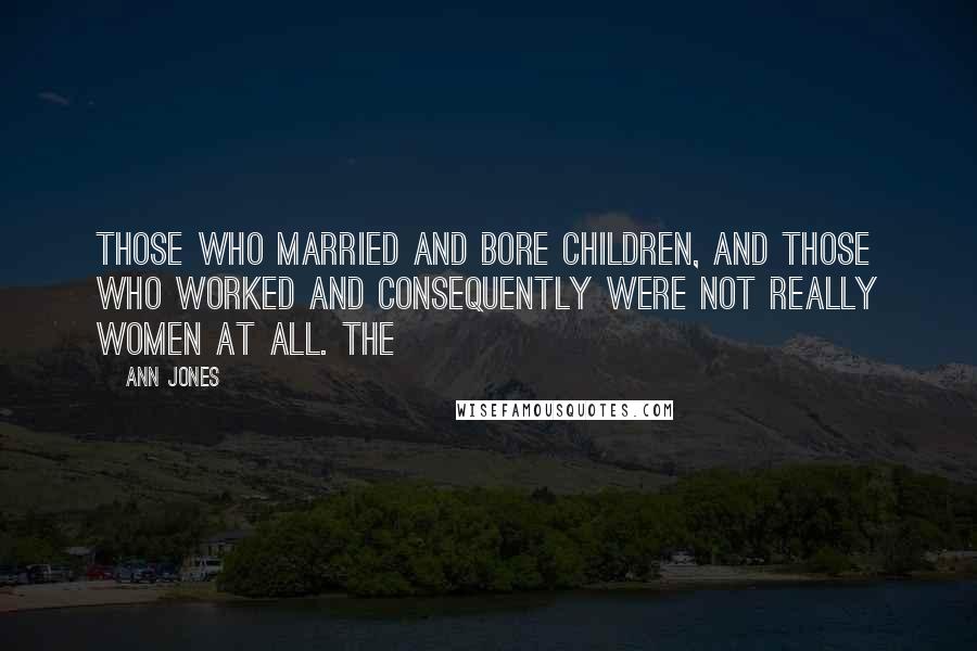 Ann Jones Quotes: those who married and bore children, and those who worked and consequently were not really women at all. The