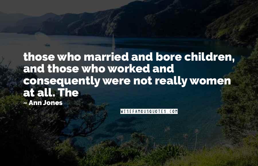 Ann Jones Quotes: those who married and bore children, and those who worked and consequently were not really women at all. The