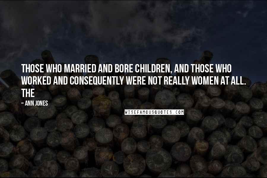 Ann Jones Quotes: those who married and bore children, and those who worked and consequently were not really women at all. The