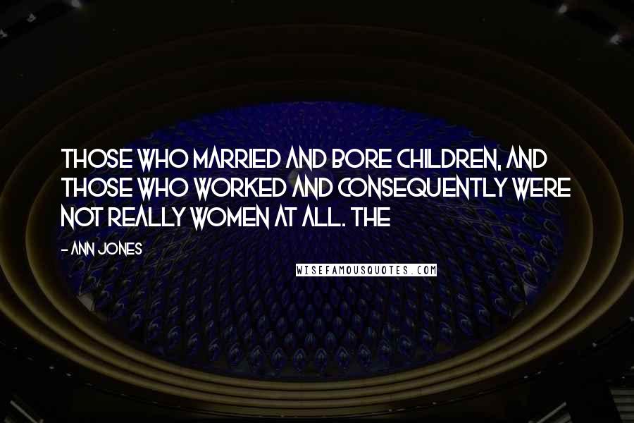 Ann Jones Quotes: those who married and bore children, and those who worked and consequently were not really women at all. The