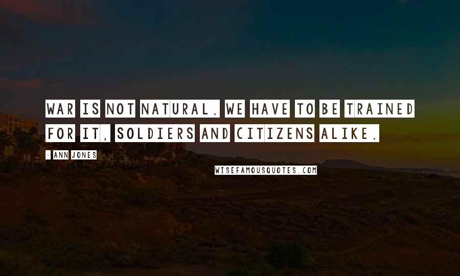 Ann Jones Quotes: War is not natural. We have to be trained for it, soldiers and citizens alike.