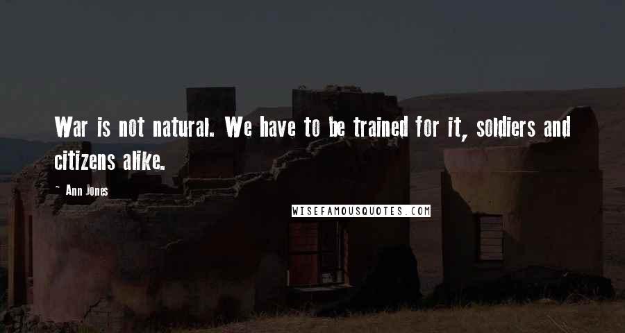 Ann Jones Quotes: War is not natural. We have to be trained for it, soldiers and citizens alike.
