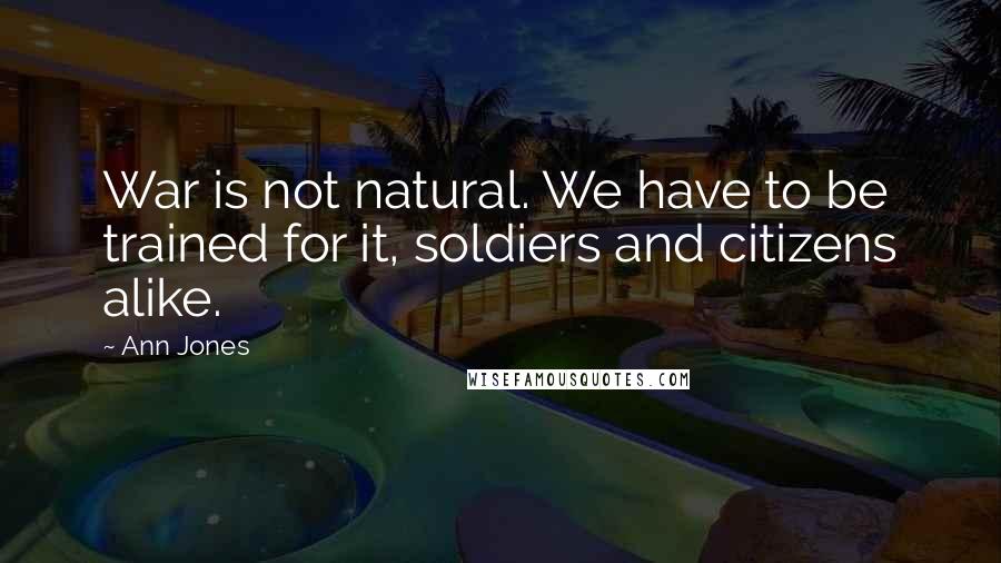 Ann Jones Quotes: War is not natural. We have to be trained for it, soldiers and citizens alike.