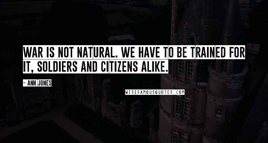 Ann Jones Quotes: War is not natural. We have to be trained for it, soldiers and citizens alike.