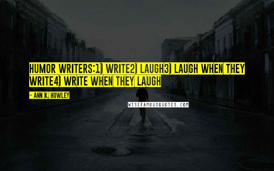 Ann K. Howley Quotes: Humor writers:1) Write2) Laugh3) Laugh when they write4) Write when they laugh