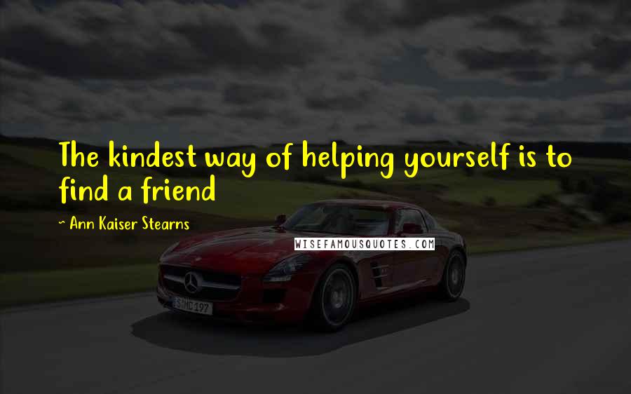 Ann Kaiser Stearns Quotes: The kindest way of helping yourself is to find a friend