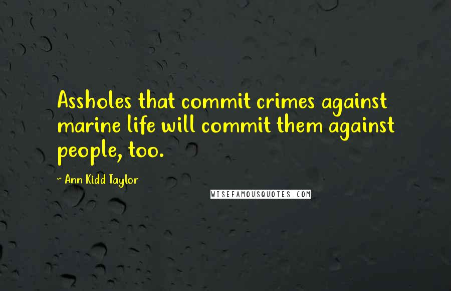 Ann Kidd Taylor Quotes: Assholes that commit crimes against marine life will commit them against people, too.