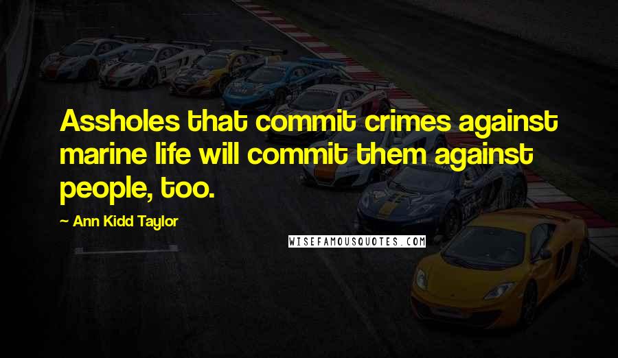 Ann Kidd Taylor Quotes: Assholes that commit crimes against marine life will commit them against people, too.