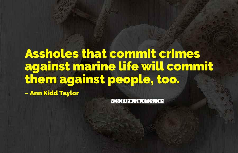 Ann Kidd Taylor Quotes: Assholes that commit crimes against marine life will commit them against people, too.