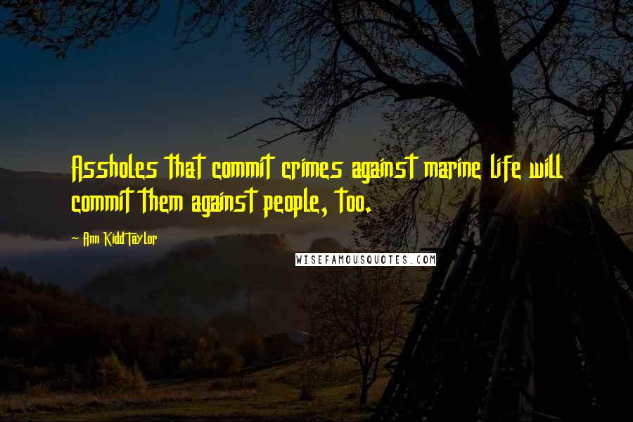 Ann Kidd Taylor Quotes: Assholes that commit crimes against marine life will commit them against people, too.
