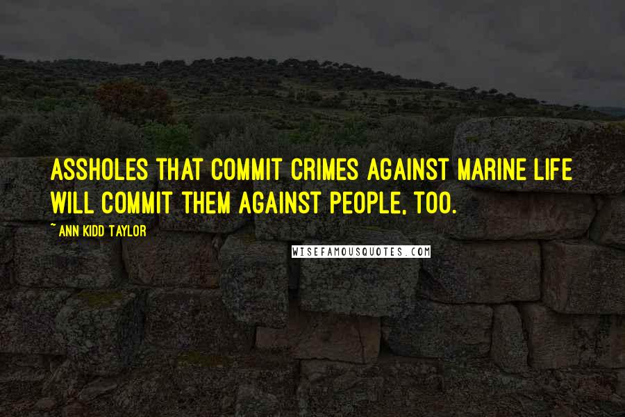 Ann Kidd Taylor Quotes: Assholes that commit crimes against marine life will commit them against people, too.