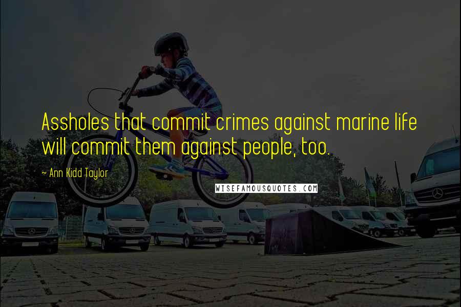 Ann Kidd Taylor Quotes: Assholes that commit crimes against marine life will commit them against people, too.