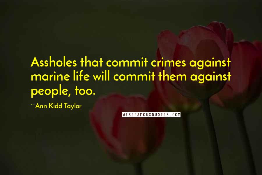 Ann Kidd Taylor Quotes: Assholes that commit crimes against marine life will commit them against people, too.