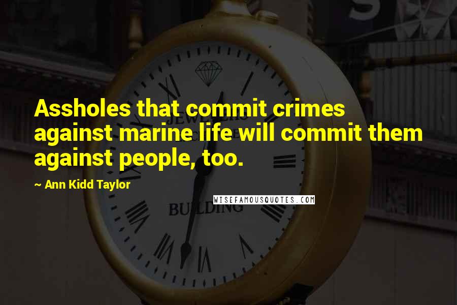 Ann Kidd Taylor Quotes: Assholes that commit crimes against marine life will commit them against people, too.