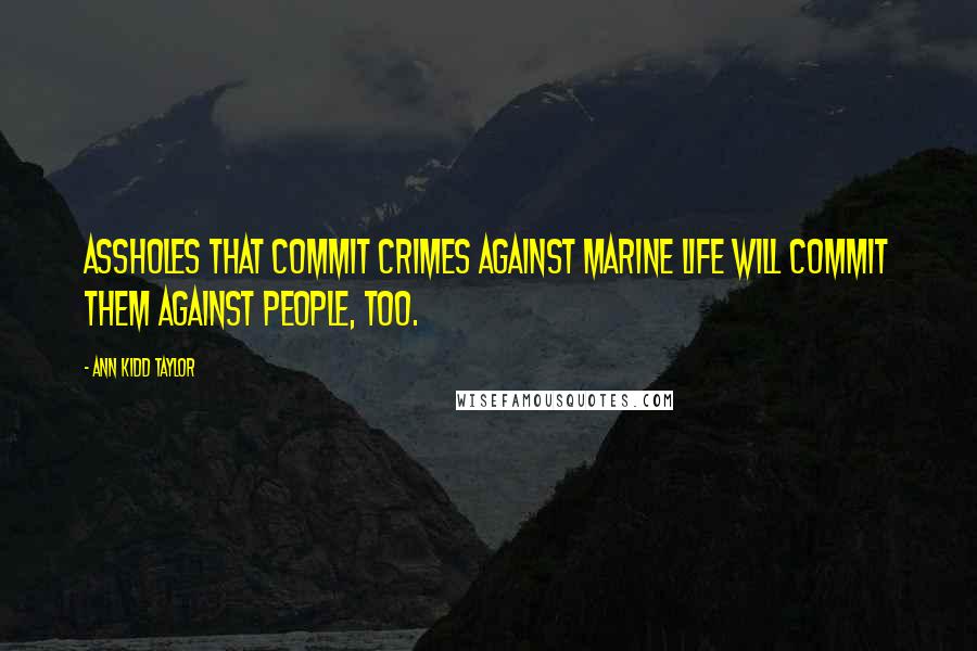 Ann Kidd Taylor Quotes: Assholes that commit crimes against marine life will commit them against people, too.