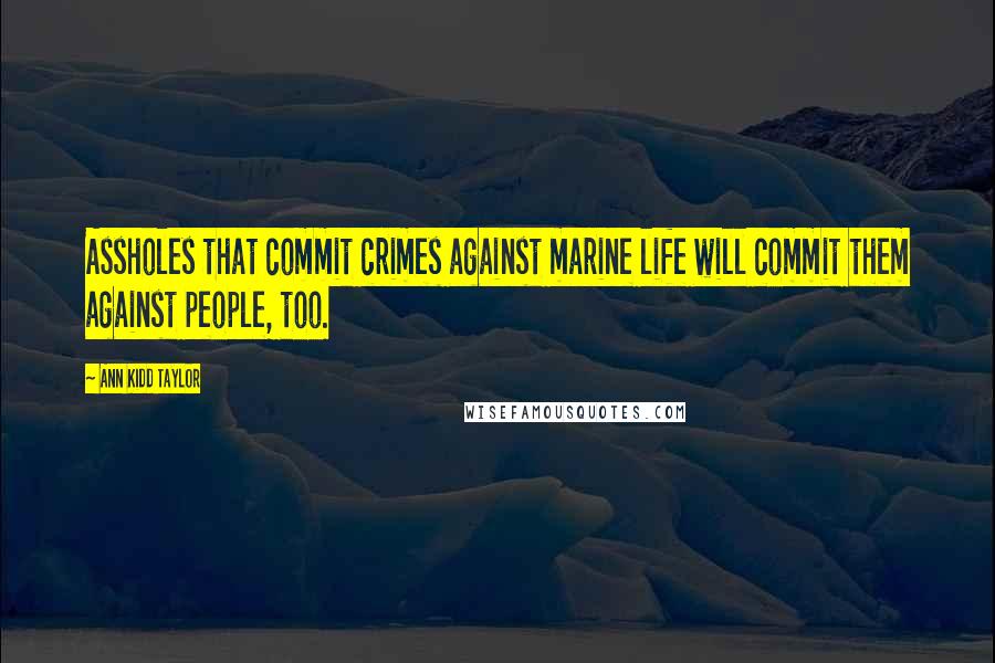 Ann Kidd Taylor Quotes: Assholes that commit crimes against marine life will commit them against people, too.