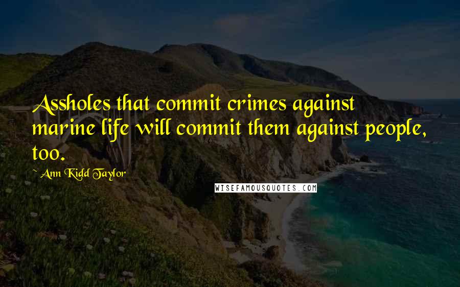 Ann Kidd Taylor Quotes: Assholes that commit crimes against marine life will commit them against people, too.