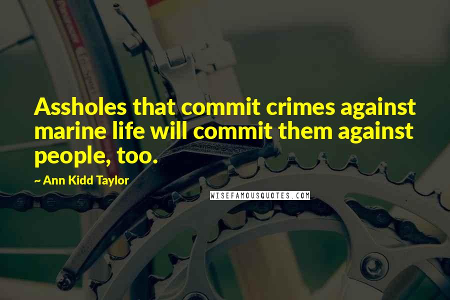 Ann Kidd Taylor Quotes: Assholes that commit crimes against marine life will commit them against people, too.