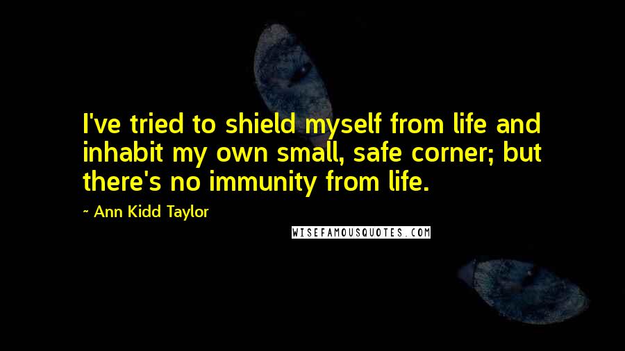 Ann Kidd Taylor Quotes: I've tried to shield myself from life and inhabit my own small, safe corner; but there's no immunity from life.