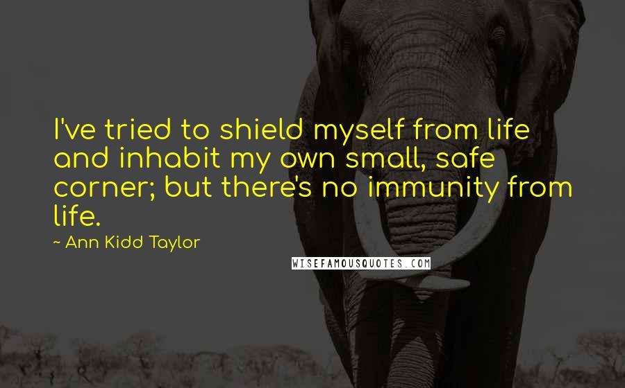 Ann Kidd Taylor Quotes: I've tried to shield myself from life and inhabit my own small, safe corner; but there's no immunity from life.