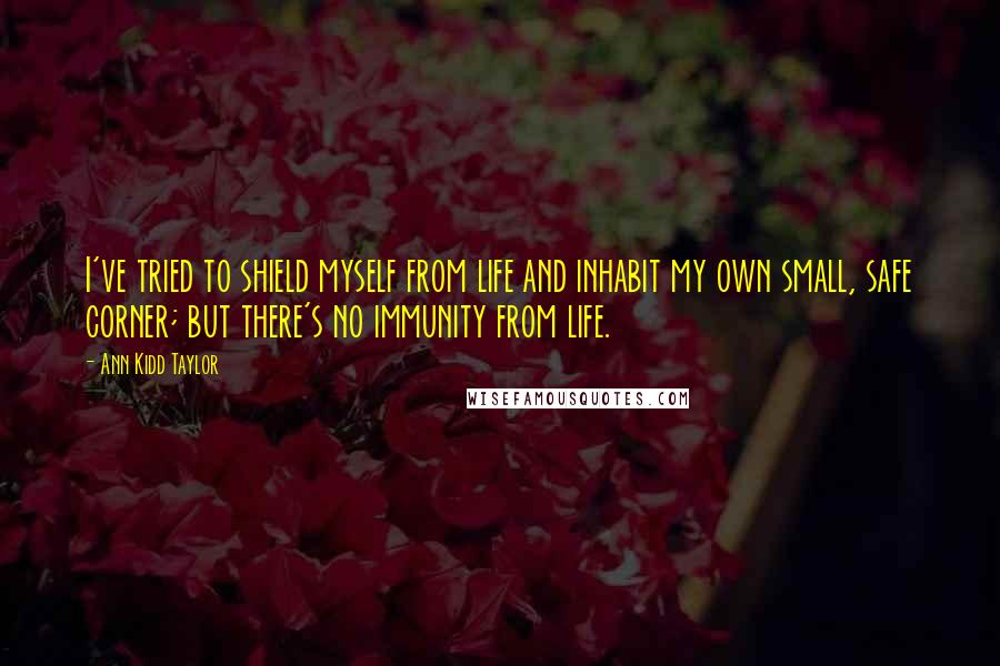 Ann Kidd Taylor Quotes: I've tried to shield myself from life and inhabit my own small, safe corner; but there's no immunity from life.