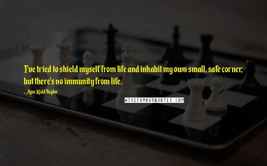 Ann Kidd Taylor Quotes: I've tried to shield myself from life and inhabit my own small, safe corner; but there's no immunity from life.