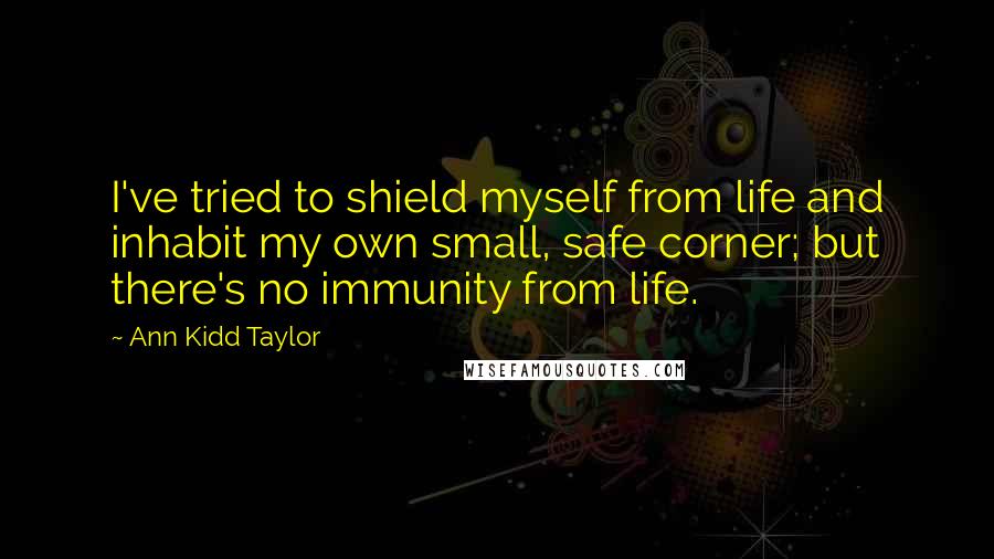 Ann Kidd Taylor Quotes: I've tried to shield myself from life and inhabit my own small, safe corner; but there's no immunity from life.